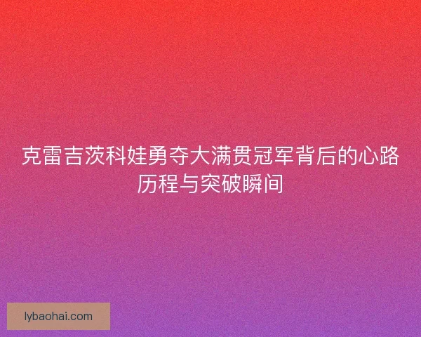 克雷吉茨科娃勇夺大满贯冠军背后的心路历程与突破瞬间