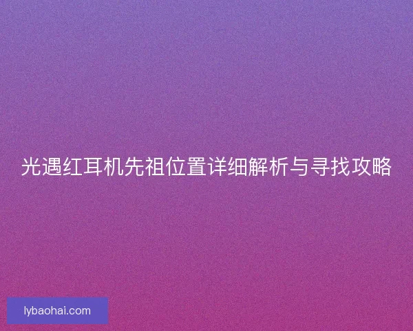 光遇红耳机先祖位置详细解析与寻找攻略