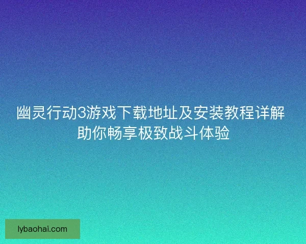 幽灵行动3游戏下载地址及安装教程详解 助你畅享极致战斗体验