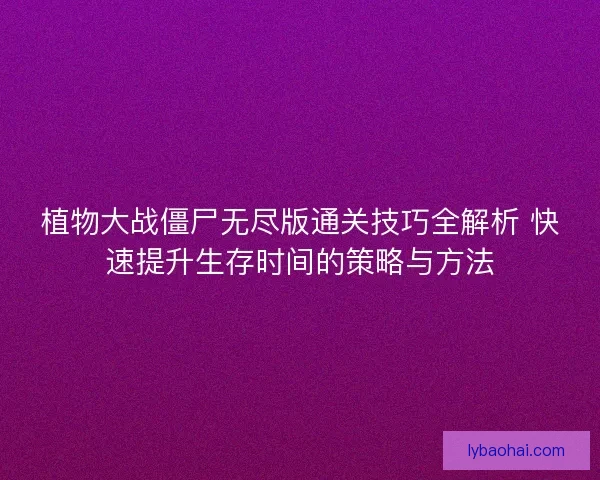 植物大战僵尸无尽版通关技巧全解析 快速提升生存时间的策略与方法