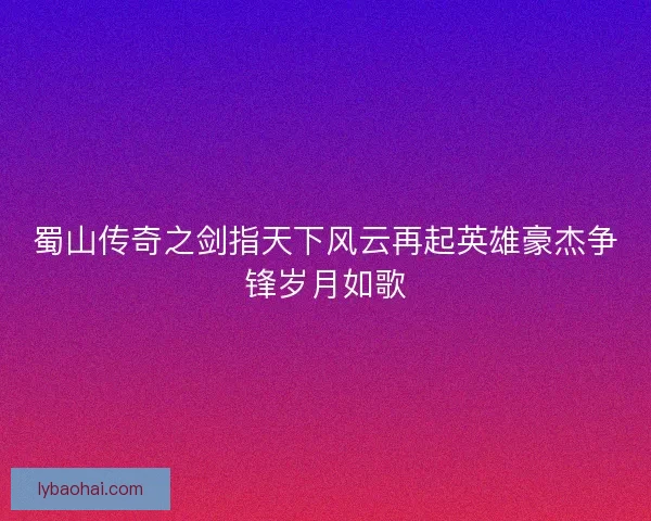 蜀山传奇之剑指天下风云再起英雄豪杰争锋岁月如歌