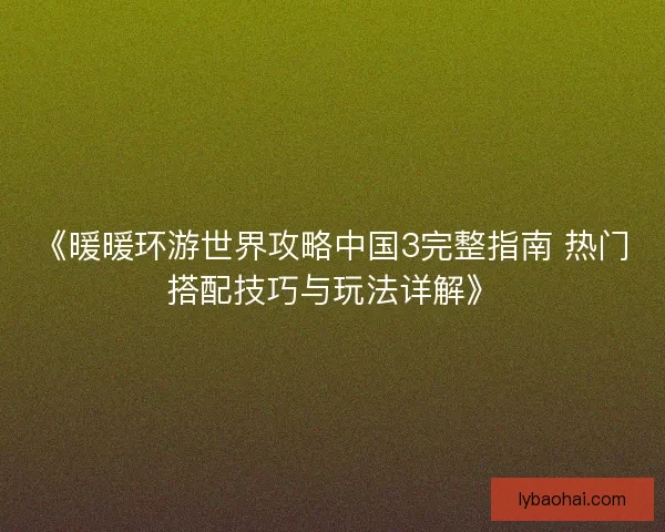 《暖暖环游世界攻略中国3完整指南 热门搭配技巧与玩法详解》