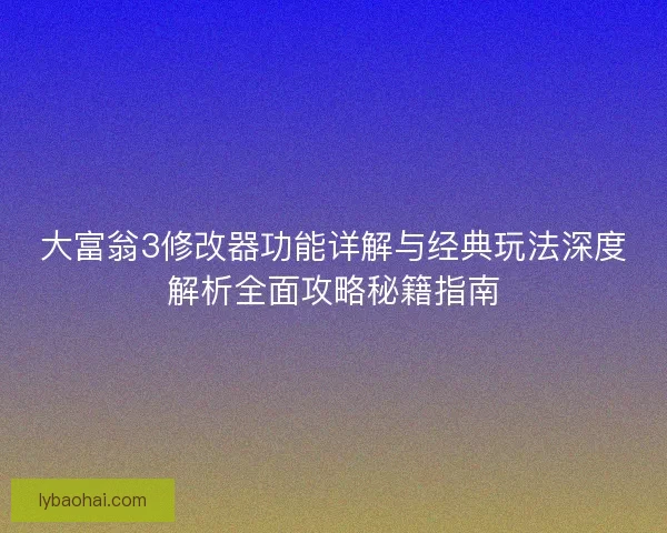 大富翁3修改器功能详解与经典玩法深度解析全面攻略秘籍指南
