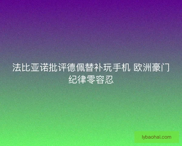 法比亚诺批评德佩替补玩手机 欧洲豪门纪律零容忍