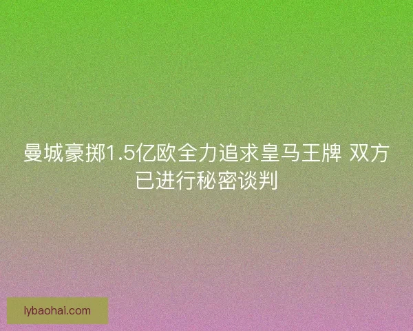 曼城豪掷1.5亿欧全力追求皇马王牌 双方已进行秘密谈判