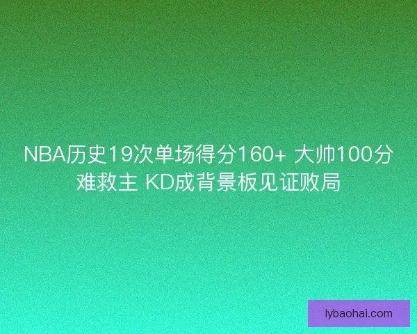 NBA历史19次单场得分160+ 大帅100分难救主 KD成背景板见证败局